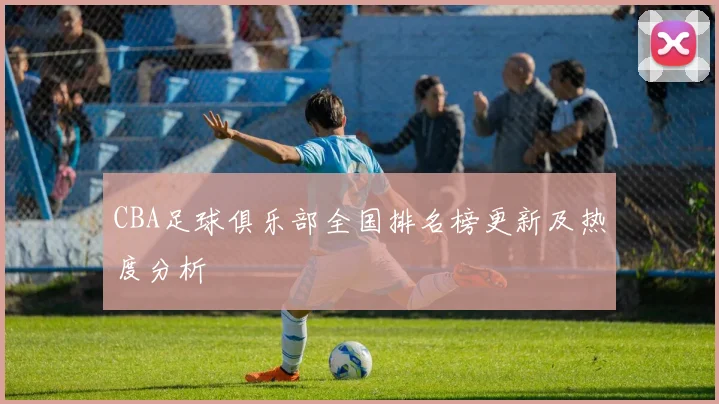 CBA足球俱乐部全国排名榜更新及热度分析