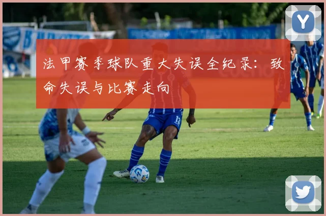 法甲赛季球队重大失误全纪录：致命失误与比赛走向