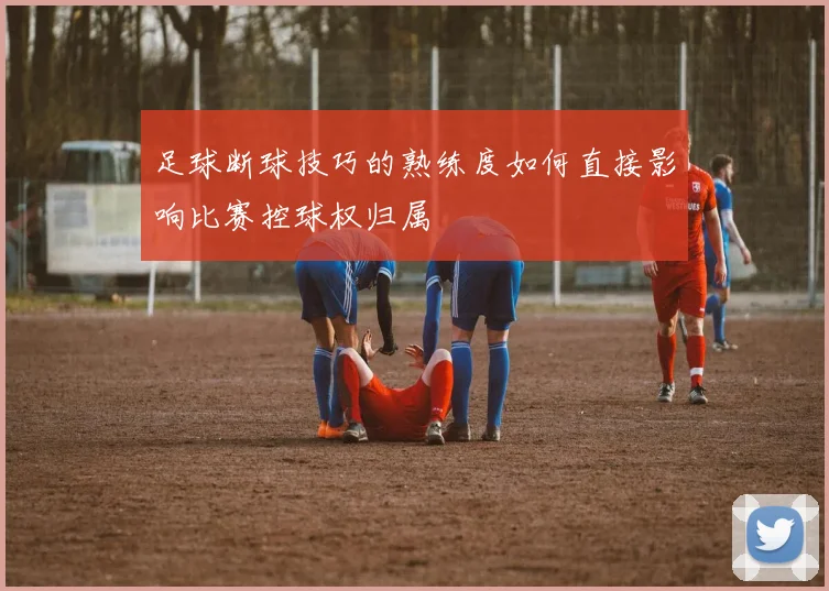 足球断球技巧的熟练度如何直接影响比赛控球权归属