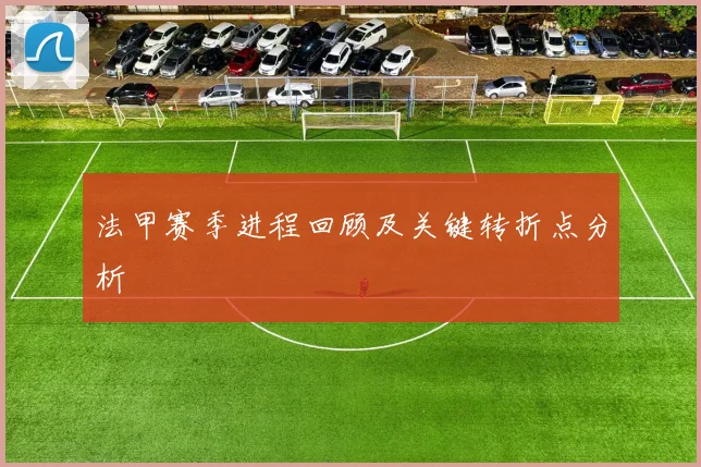法甲赛季进程回顾及关键转折点分析