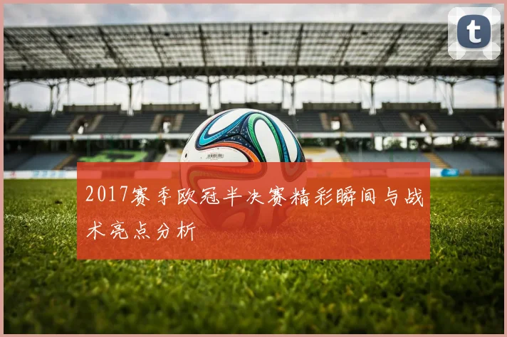 2017赛季欧冠半决赛精彩瞬间与战术亮点分析