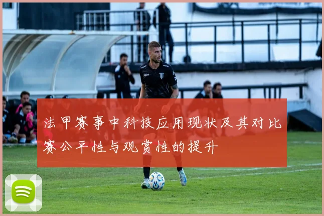 法甲赛事中科技应用现状及其对比赛公平性与观赏性的提升