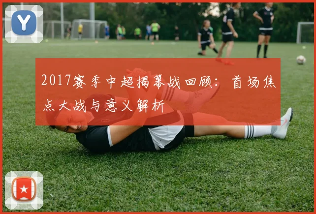 2017赛季中超揭幕战回顾：首场焦点大战与意义解析